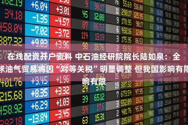在线配资开户资料 中石油经研院院长陆如泉：全球油气贸易将因“对等关税”明显调整 但我国影响有限