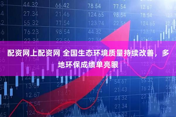 配资网上配资网 全国生态环境质量持续改善，多地环保成绩单亮眼
