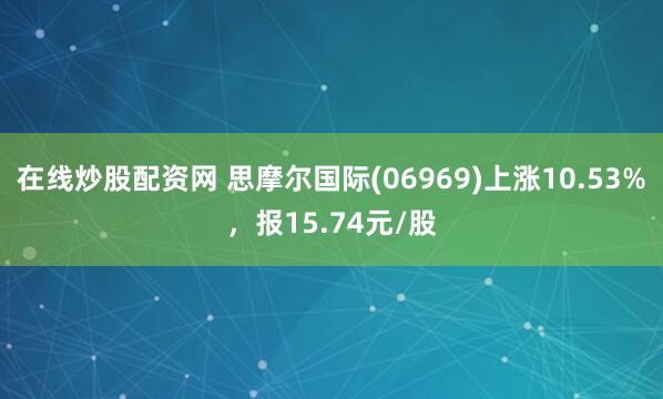 在线炒股配资网 思摩尔国际(06969)上涨10.53%，报15.74元/股