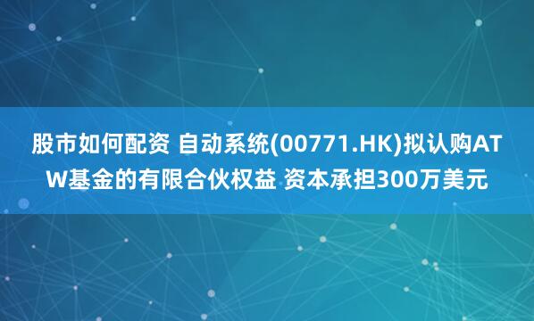 股市如何配资 自动系统(00771.HK)拟认购ATW基金的有限合伙权益 资本承担300万美元