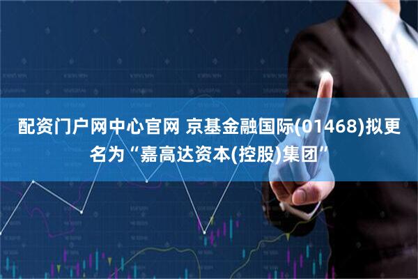 配资门户网中心官网 京基金融国际(01468)拟更名为“嘉高达资本(控股)集团”
