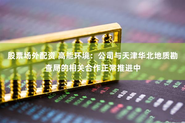 股票场外配资 高能环境：公司与天津华北地质勘查局的相关合作正常推进中