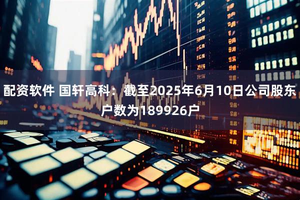 配资软件 国轩高科：截至2025年6月10日公司股东户数为189926户