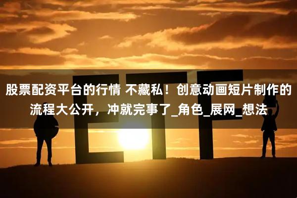 股票配资平台的行情 不藏私！创意动画短片制作的流程大公开，冲就完事了_角色_展网_想法