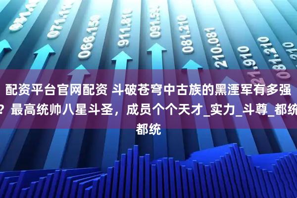 配资平台官网配资 斗破苍穹中古族的黑湮军有多强？最高统帅八星斗圣，成员个个天才_实力_斗尊_都统