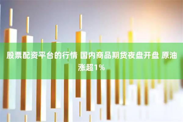 股票配资平台的行情 国内商品期货夜盘开盘 原油涨超1%