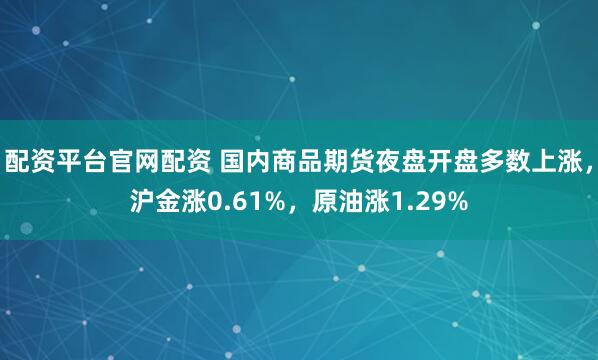 配资平台官网配资 国内商品期货夜盘开盘多数上涨，沪金涨0.61%，原油涨1.29%