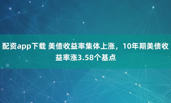 配资app下载 美债收益率集体上涨，10年期美债收益率涨3.58个基点