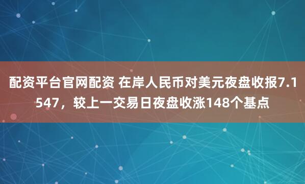 配资平台官网配资 在岸人民币对美元夜盘收报7.1547，较上一交易日夜盘收涨148个基点