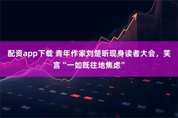 配资app下载 青年作家刘楚昕现身读者大会，笑言“一如既往地焦虑”