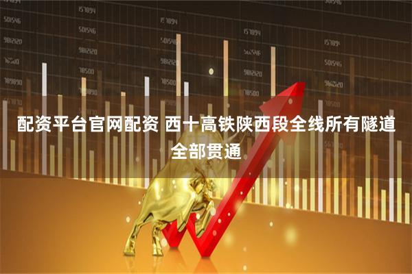 配资平台官网配资 西十高铁陕西段全线所有隧道全部贯通