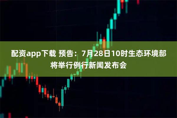 配资app下载 预告：7月28日10时生态环境部将举行例行新闻发布会