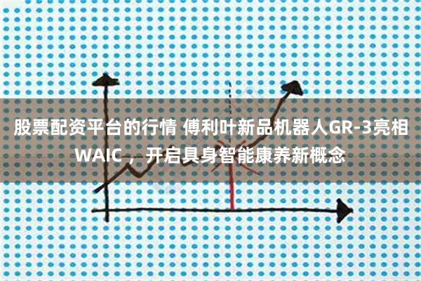 股票配资平台的行情 傅利叶新品机器人GR-3亮相WAIC ，开启具身智能康养新概念