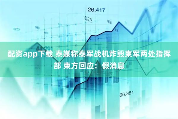 配资app下载 泰媒称泰军战机炸毁柬军两处指挥部 柬方回应：假消息