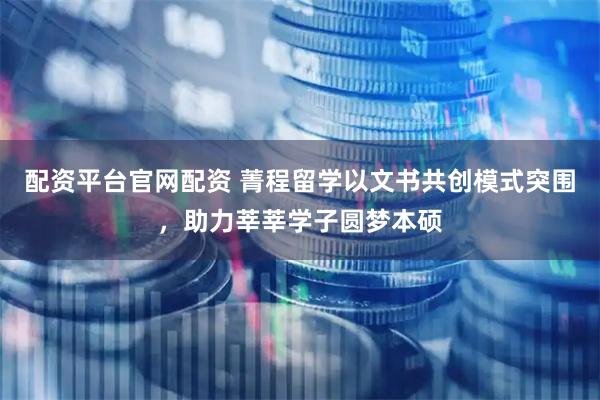 配资平台官网配资 菁程留学以文书共创模式突围，助力莘莘学子圆梦本硕
