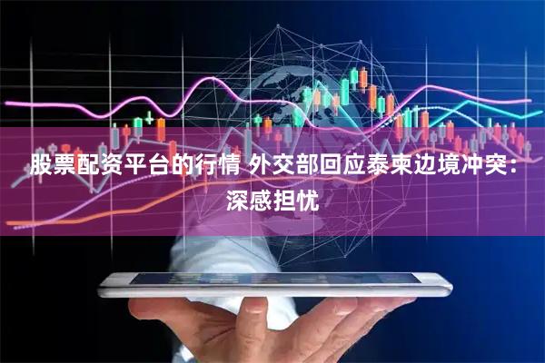 股票配资平台的行情 外交部回应泰柬边境冲突：深感担忧