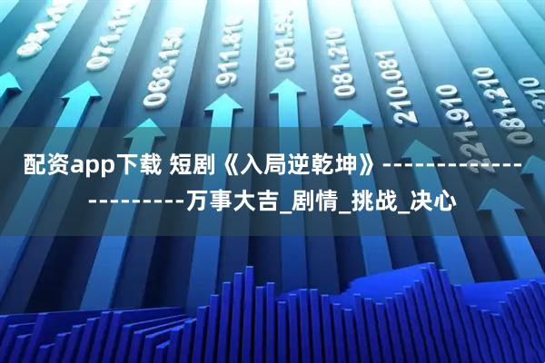 配资app下载 短剧《入局逆乾坤》----------------------万事大吉_剧情_挑战_决心