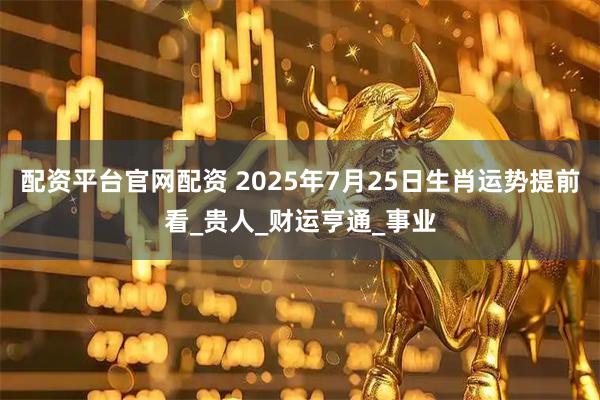 配资平台官网配资 2025年7月25日生肖运势提前看_贵人_财运亨通_事业