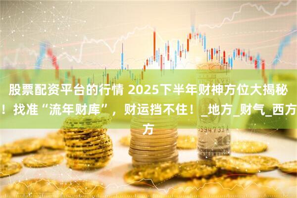 股票配资平台的行情 2025下半年财神方位大揭秘！找准“流年财库”，财运挡不住！_地方_财气_西方