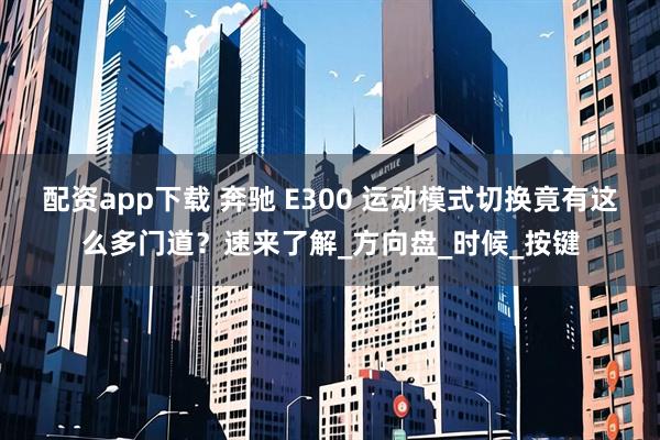 配资app下载 奔驰 E300 运动模式切换竟有这么多门道？速来了解_方向盘_时候_按键