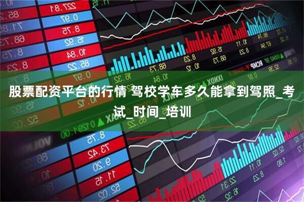 股票配资平台的行情 驾校学车多久能拿到驾照_考试_时间_培训