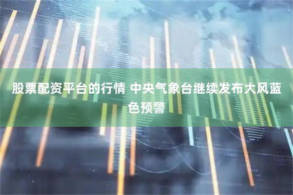 股票配资平台的行情 中央气象台继续发布大风蓝色预警
