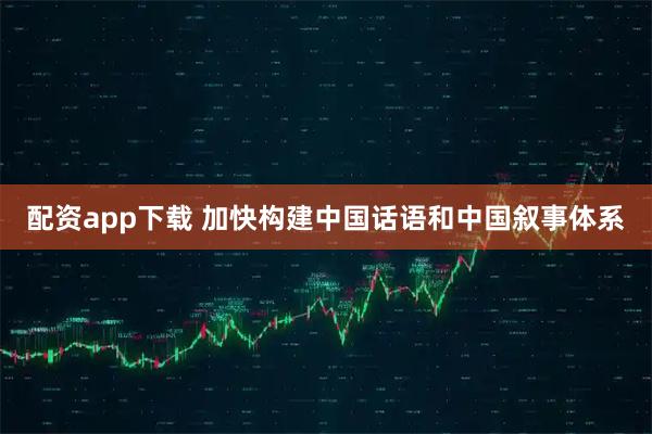 配资app下载 加快构建中国话语和中国叙事体系