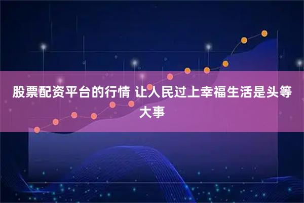 股票配资平台的行情 让人民过上幸福生活是头等大事