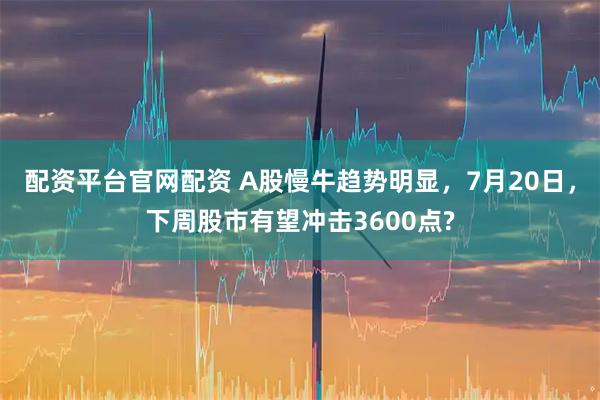 配资平台官网配资 A股慢牛趋势明显，7月20日，下周股市有望冲击3600点?