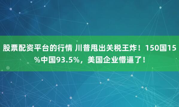 股票配资平台的行情 川普甩出关税王炸！150国15%中国93.5%，美国企业懵逼了！