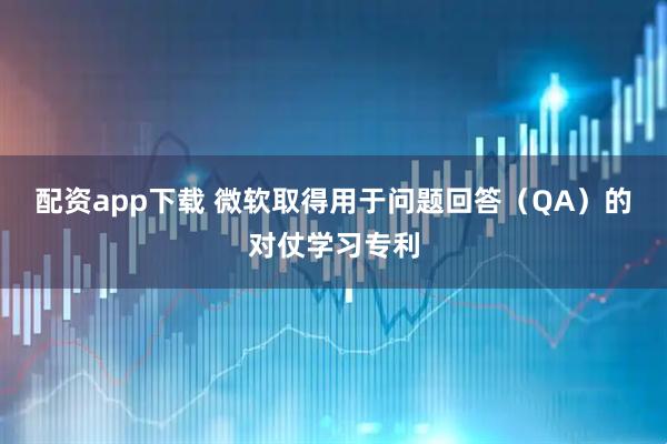 配资app下载 微软取得用于问题回答（QA）的对仗学习专利