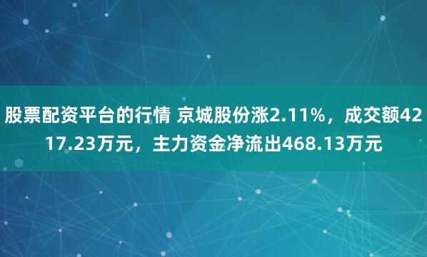 股票配资平台的行情 京城股份涨2.11%，成交额4217.23万元，主力资金净流出468.13万元