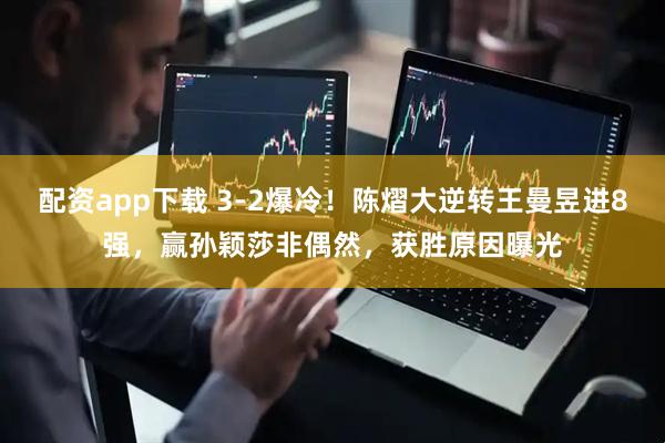 配资app下载 3-2爆冷！陈熠大逆转王曼昱进8强，赢孙颖莎非偶然，获胜原因曝光