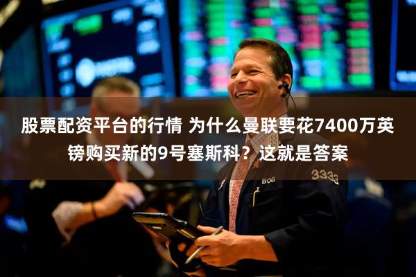 股票配资平台的行情 为什么曼联要花7400万英镑购买新的9号塞斯科？这就是答案