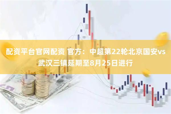 配资平台官网配资 官方：中超第22轮北京国安vs武汉三镇延期至8月25日进行