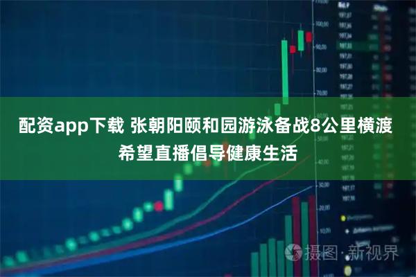配资app下载 张朝阳颐和园游泳备战8公里横渡 希望直播倡导健康生活