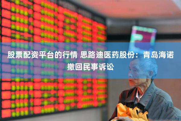股票配资平台的行情 思路迪医药股份：青岛海诺撤回民事诉讼
