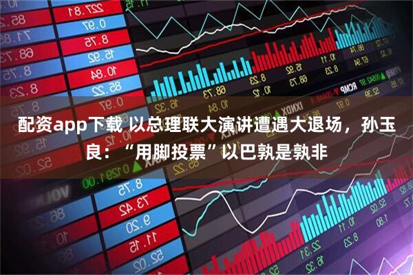 配资app下载 以总理联大演讲遭遇大退场，孙玉良：“用脚投票”以巴孰是孰非