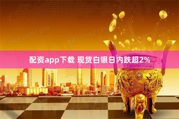 配资app下载 现货白银日内跌超2%