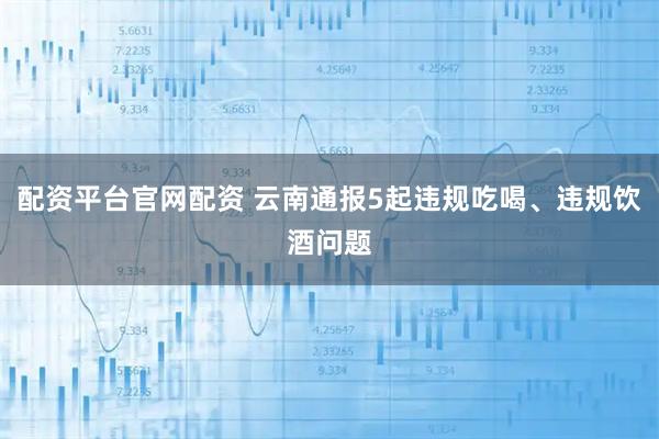 配资平台官网配资 云南通报5起违规吃喝、违规饮酒问题