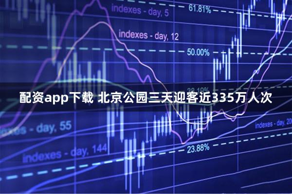 配资app下载 北京公园三天迎客近335万人次