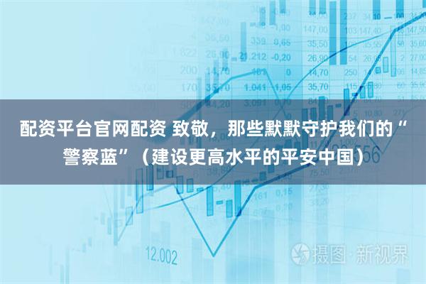 配资平台官网配资 致敬，那些默默守护我们的“警察蓝”（建设更高水平的平安中国）