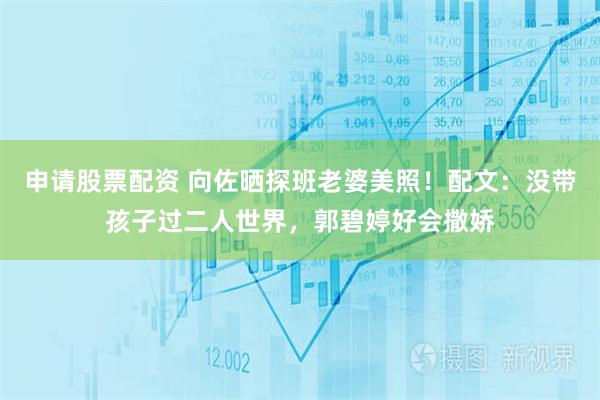 申请股票配资 向佐晒探班老婆美照！配文：没带孩子过二人世界，郭碧婷好会撒娇