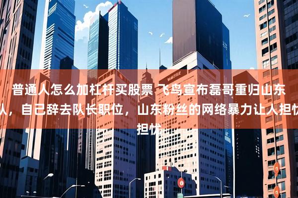 普通人怎么加杠杆买股票 飞鸟宣布磊哥重归山东队，自己辞去队长职位，山东粉丝的网络暴力让人担忧