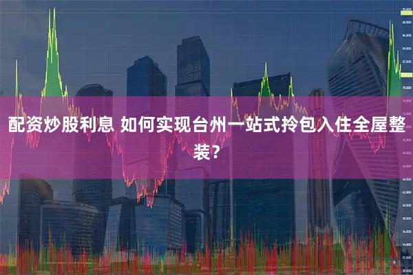配资炒股利息 如何实现台州一站式拎包入住全屋整装？