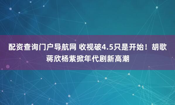 配资查询门户导航网 收视破4.5只是开始！胡歌蒋欣杨紫掀年代剧新高潮
