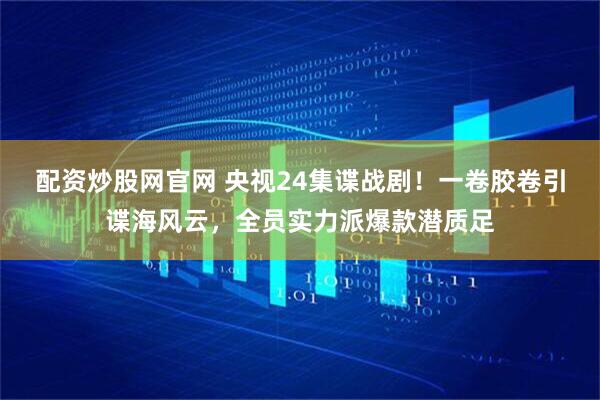 配资炒股网官网 央视24集谍战剧！一卷胶卷引谍海风云，全员实力派爆款潜质足