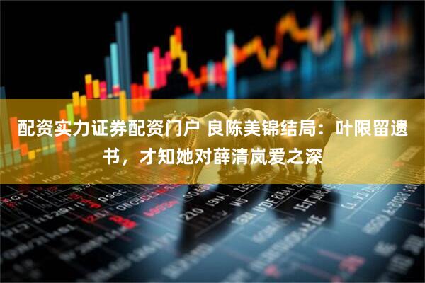 配资实力证券配资门户 良陈美锦结局：叶限留遗书，才知她对薛清岚爱之深