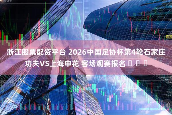 浙江股票配资平台 2026中国足协杯第4轮石家庄功夫VS上海申花 客场观赛报名 ​​​