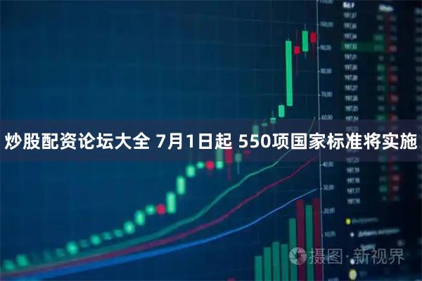 炒股配资论坛大全 7月1日起 550项国家标准将实施